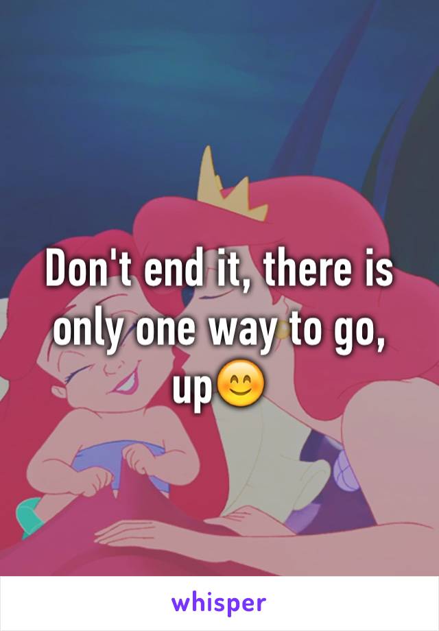 Don't end it, there is only one way to go, up😊