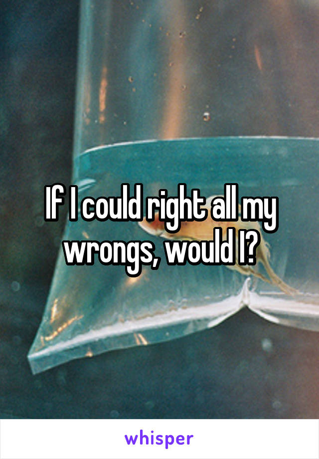 If I could right all my wrongs, would I?