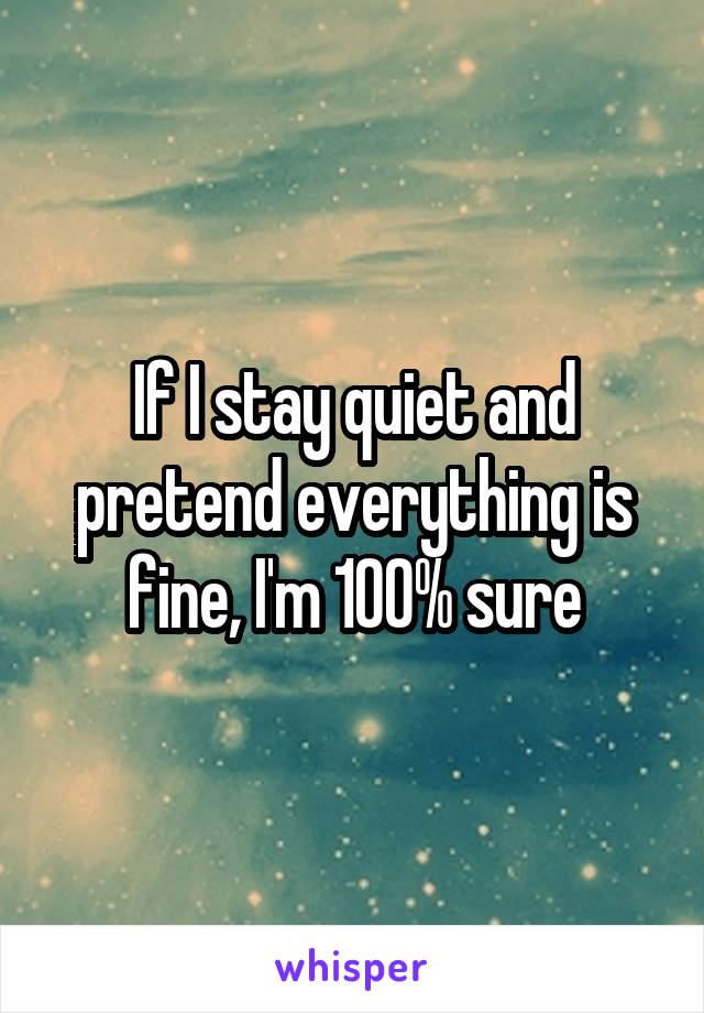 If I stay quiet and pretend everything is fine, I'm 100% sure
