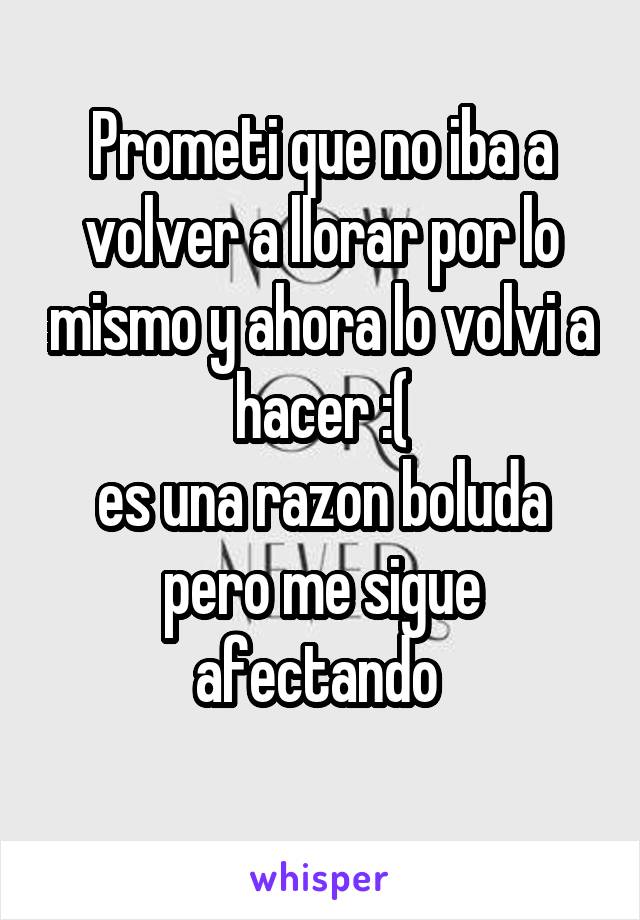 Prometi que no iba a volver a llorar por lo mismo y ahora lo volvi a hacer :(
es una razon boluda pero me sigue afectando 
