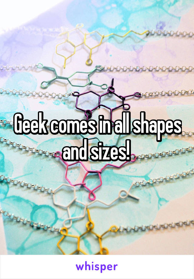 Geek comes in all shapes and sizes! 