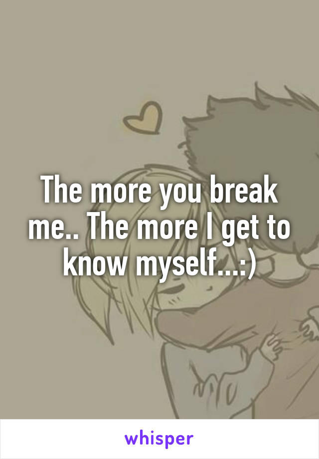 The more you break me.. The more I get to know myself...:)