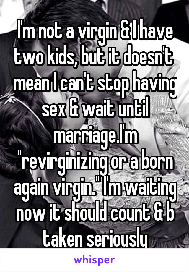 I'm not a virgin & I have two kids, but it doesn't  mean I can't stop having sex & wait until marriage.I'm "revirginizing or a born again virgin." I'm waiting now it should count & b taken seriously
