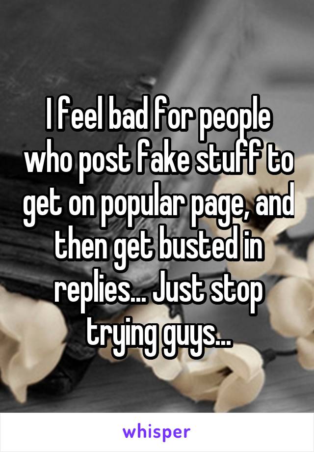 I feel bad for people who post fake stuff to get on popular page, and then get busted in replies... Just stop trying guys...