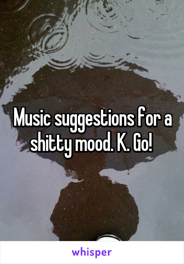 Music suggestions for a shitty mood. K. Go! 