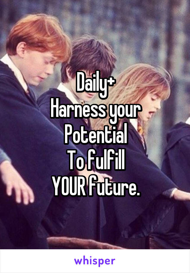 Daily+
Harness your
Potential
To fulfill
YOUR future.