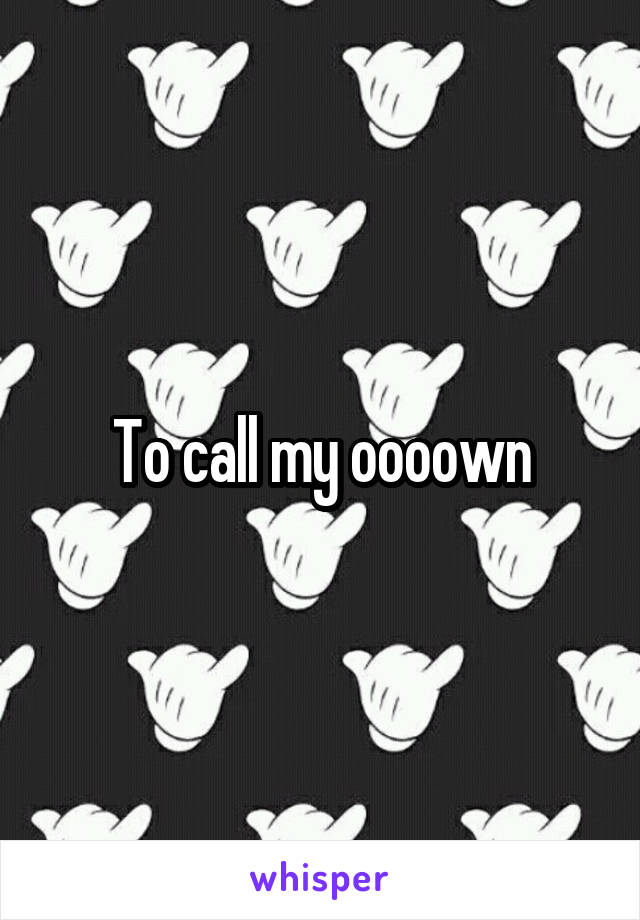 To call my oooown