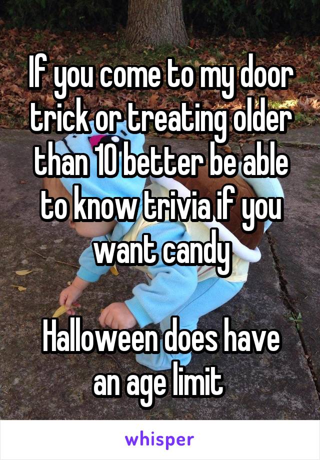 If you come to my door trick or treating older than 10 better be able to know trivia if you want candy

Halloween does have an age limit 