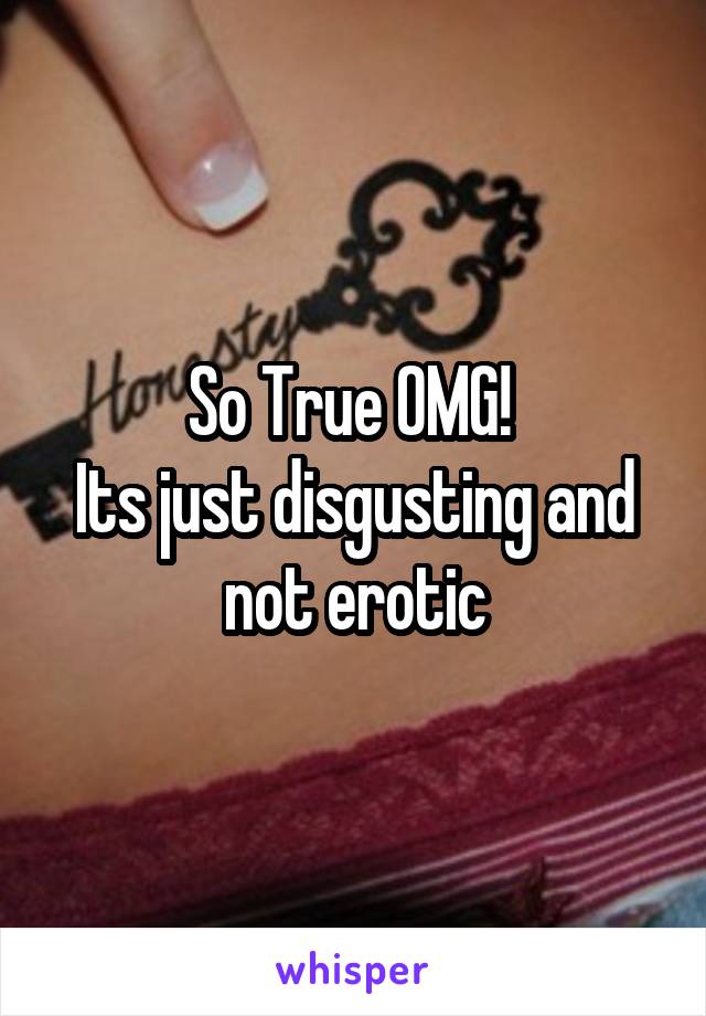 So True OMG! 
Its just disgusting and
not erotic