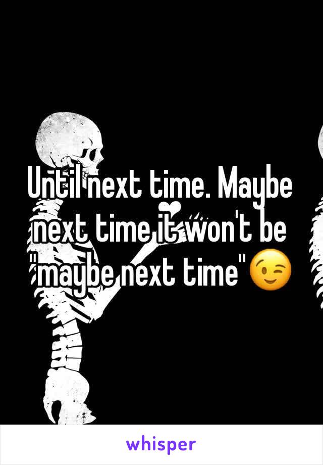 Until next time. Maybe next time it won't be "maybe next time"😉