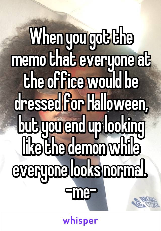 When you got the memo that everyone at the office would be dressed for Halloween, but you end up looking like the demon while everyone looks normal. 
-me-