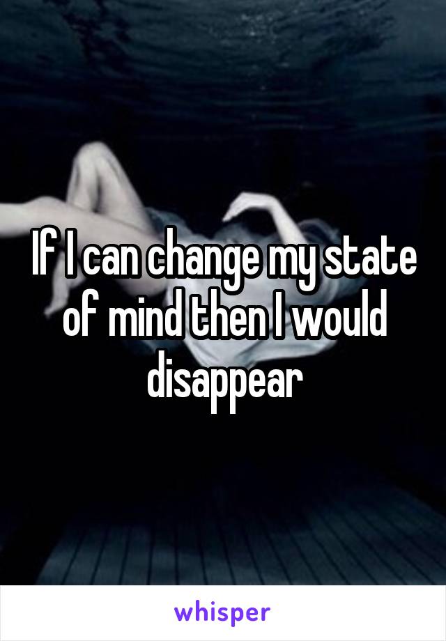 If I can change my state of mind then I would disappear