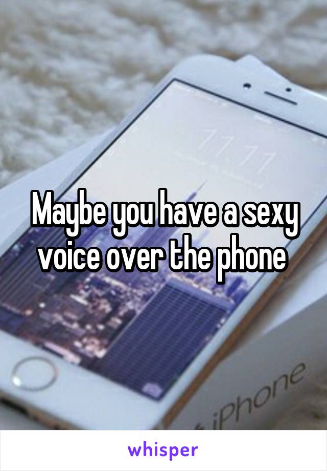 Maybe you have a sexy voice over the phone 