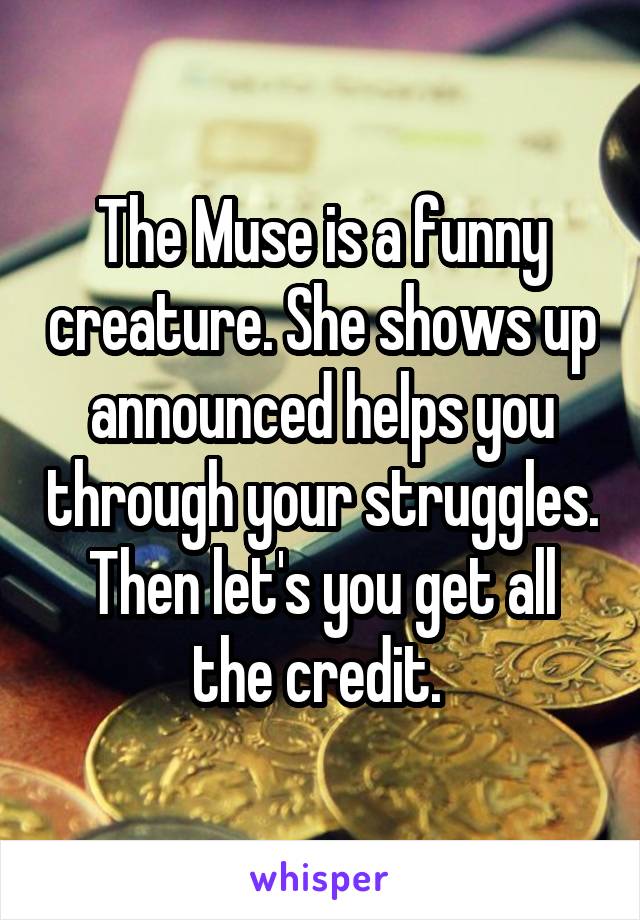 The Muse is a funny creature. She shows up announced helps you through your struggles. Then let's you get all the credit. 