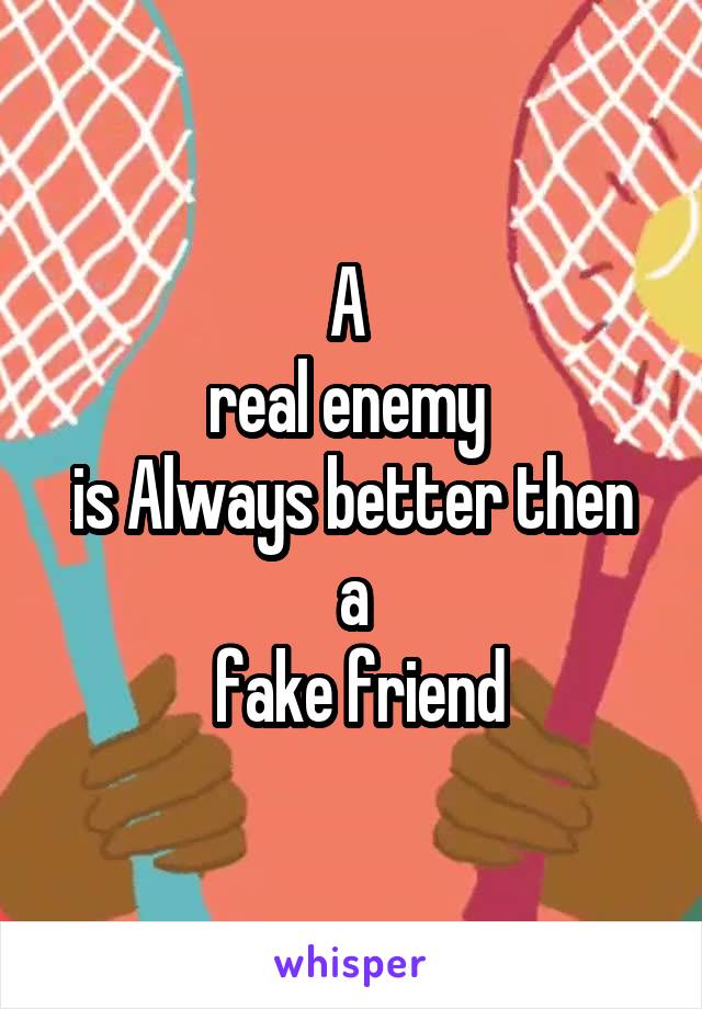 A 
real enemy 
is Always better then a
 fake friend