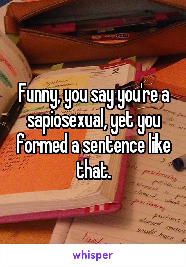 Funny, you say you're a sapiosexual, yet you formed a sentence like that.