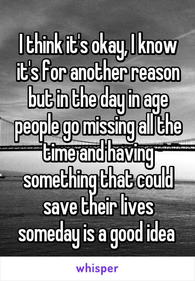 I think it's okay, I know it's for another reason but in the day in age people go missing all the time and having something that could save their lives someday is a good idea 