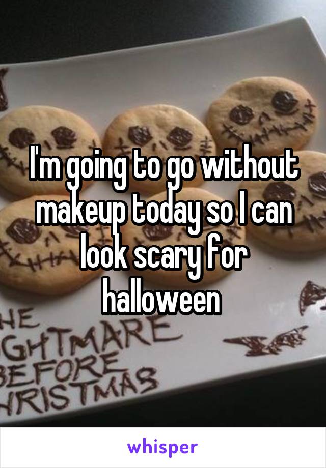 I'm going to go without makeup today so I can look scary for halloween 