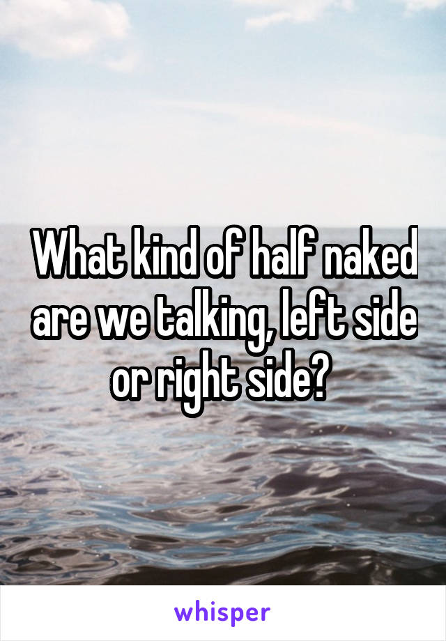 What kind of half naked are we talking, left side or right side? 