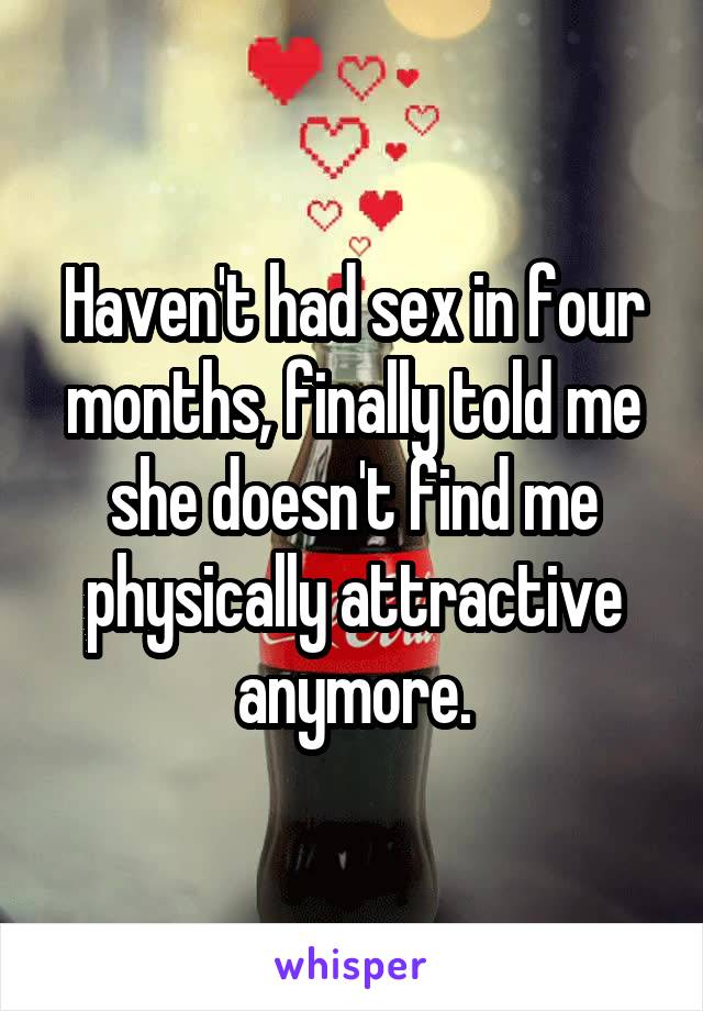 Haven't had sex in four months, finally told me she doesn't find me physically attractive anymore.