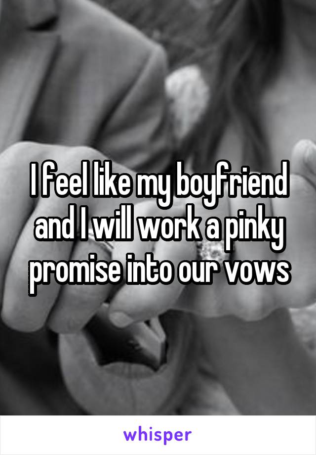 I feel like my boyfriend and I will work a pinky promise into our vows