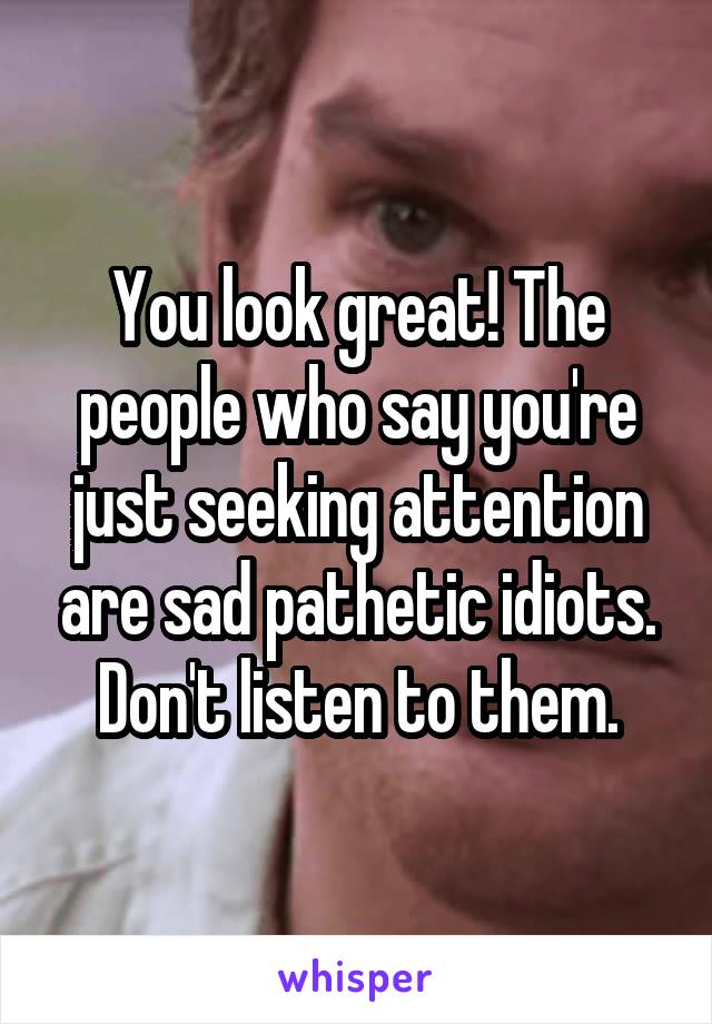 You look great! The people who say you're just seeking attention are sad pathetic idiots. Don't listen to them.