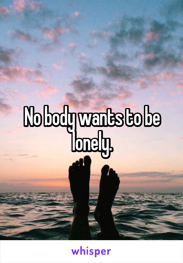 No body wants to be lonely.