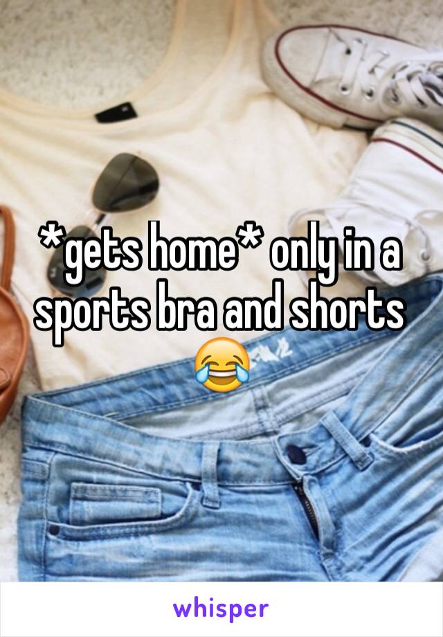 *gets home* only in a sports bra and shorts 😂