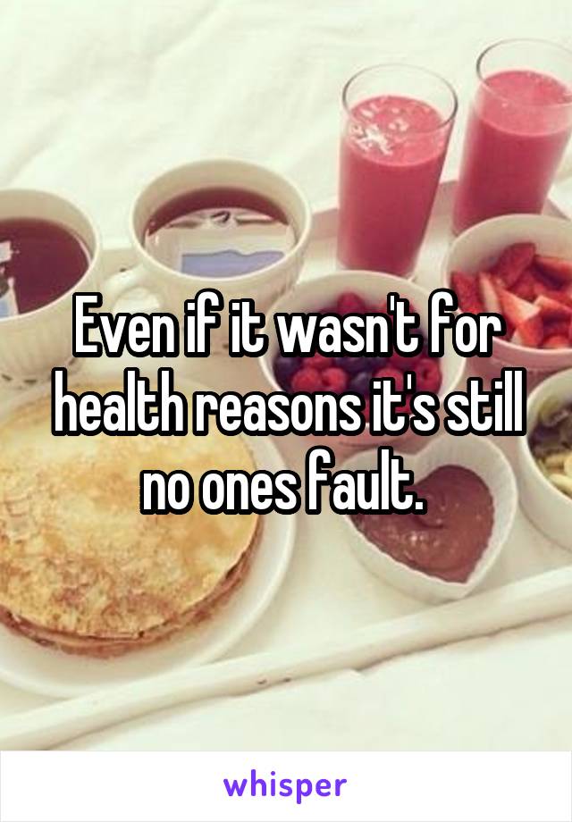 Even if it wasn't for health reasons it's still no ones fault. 