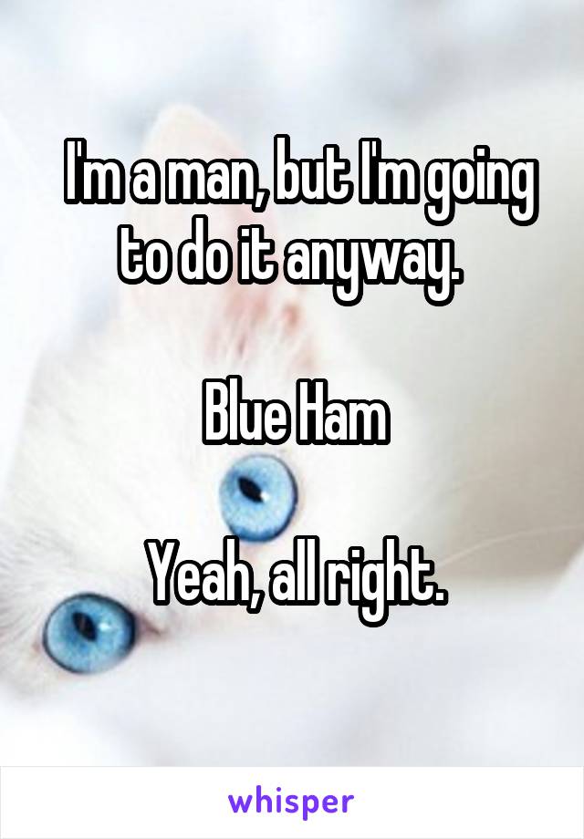  I'm a man, but I'm going to do it anyway. 

Blue Ham

Yeah, all right.
