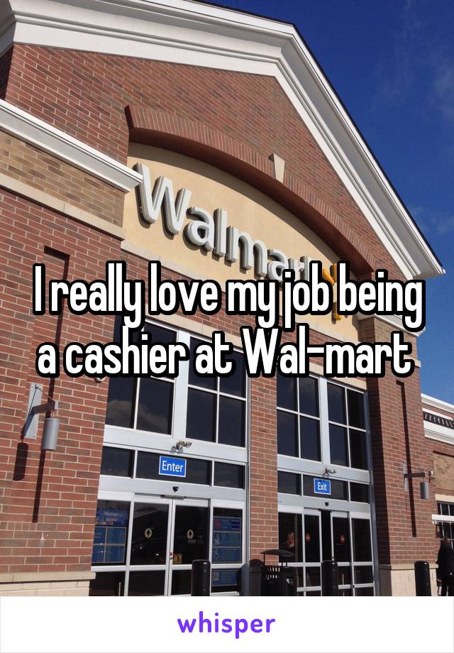 I really love my job being a cashier at Wal-mart 