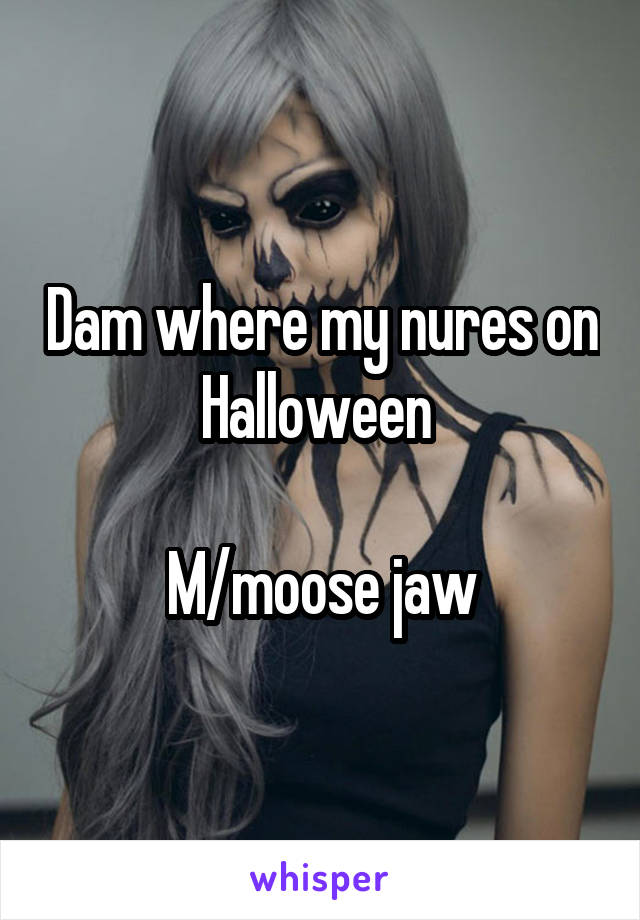 Dam where my nures on Halloween 

M/moose jaw