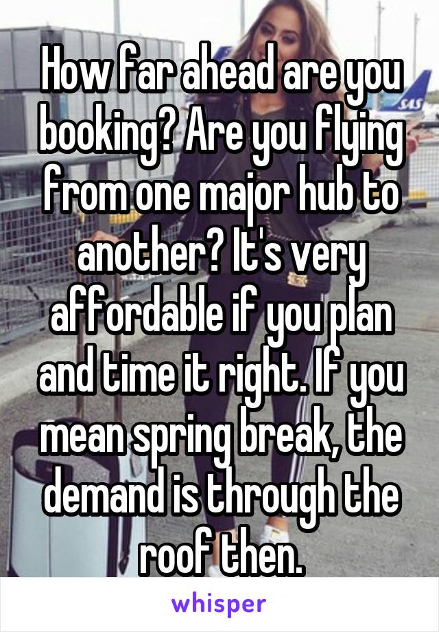 How far ahead are you booking? Are you flying from one major hub to another? It's very affordable if you plan and time it right. If you mean spring break, the demand is through the roof then.