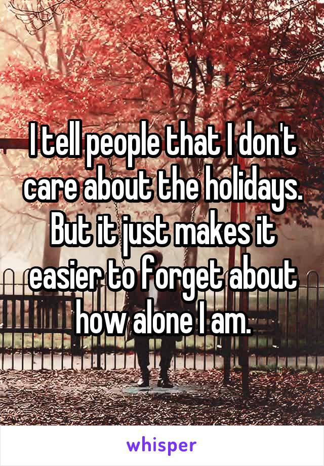 I tell people that I don't care about the holidays. But it just makes it easier to forget about how alone I am.