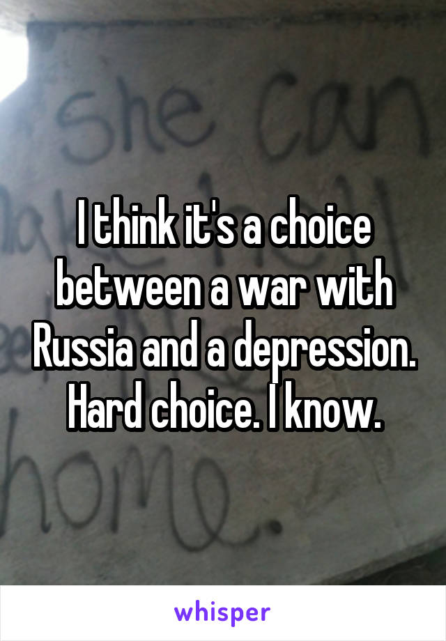 I think it's a choice between a war with Russia and a depression. Hard choice. I know.