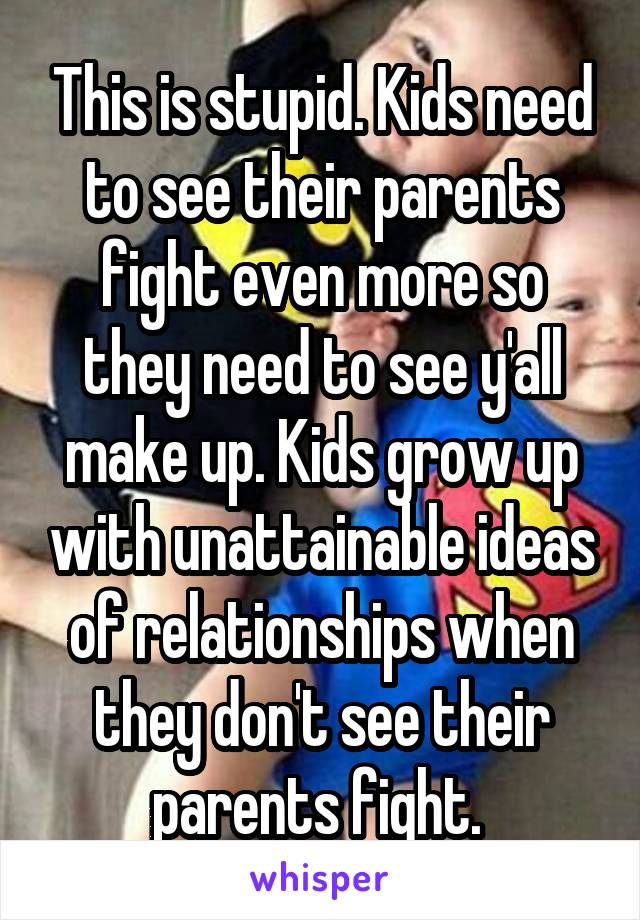 This is stupid. Kids need to see their parents fight even more so they need to see y'all make up. Kids grow up with unattainable ideas of relationships when they don't see their parents fight. 