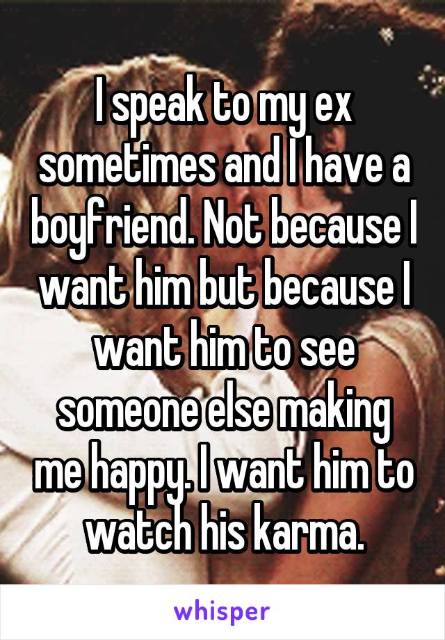 I speak to my ex sometimes and I have a boyfriend. Not because I want him but because I want him to see someone else making me happy. I want him to watch his karma.