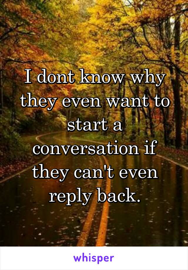 I dont know why they even want to start a conversation if they can't even reply back.