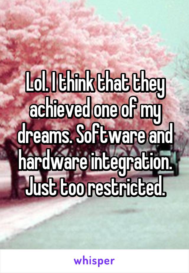 Lol. I think that they achieved one of my dreams. Software and hardware integration. Just too restricted.