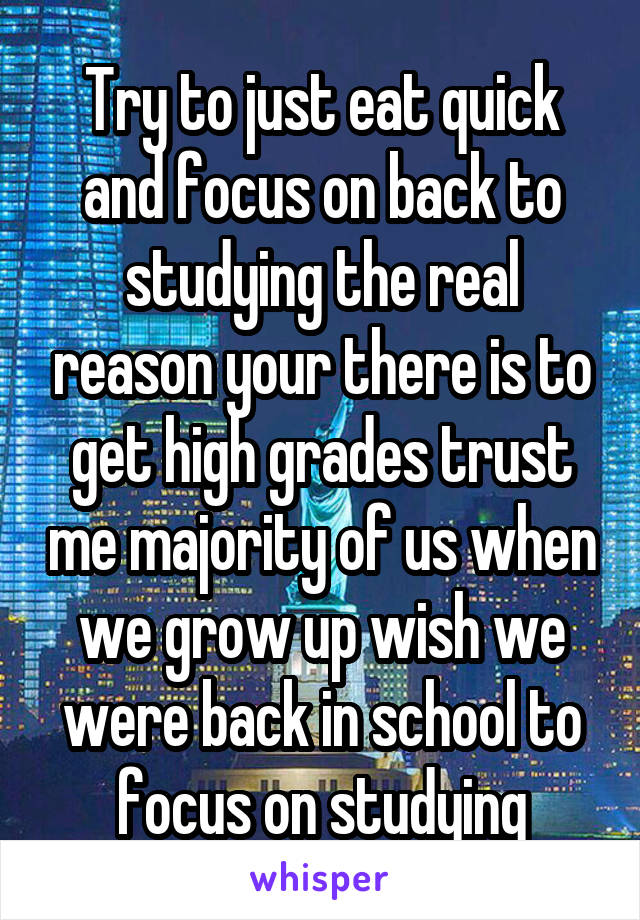 Try to just eat quick and focus on back to studying the real reason your there is to get high grades trust me majority of us when we grow up wish we were back in school to focus on studying