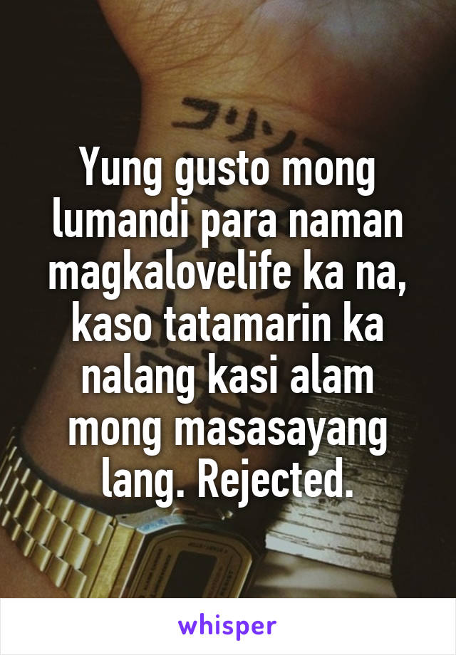 Yung gusto mong lumandi para naman magkalovelife ka na, kaso tatamarin ka nalang kasi alam mong masasayang lang. Rejected.