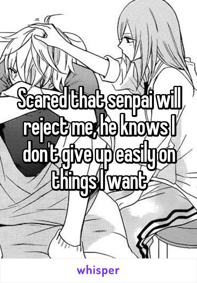 Scared that senpai will reject me, he knows I don't give up easily on things I want