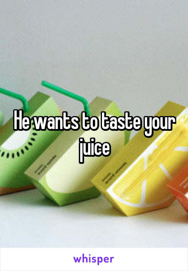 He wants to taste your juice