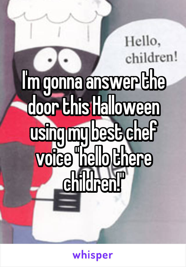 I'm gonna answer the door this Halloween using my best chef voice "hello there children!"