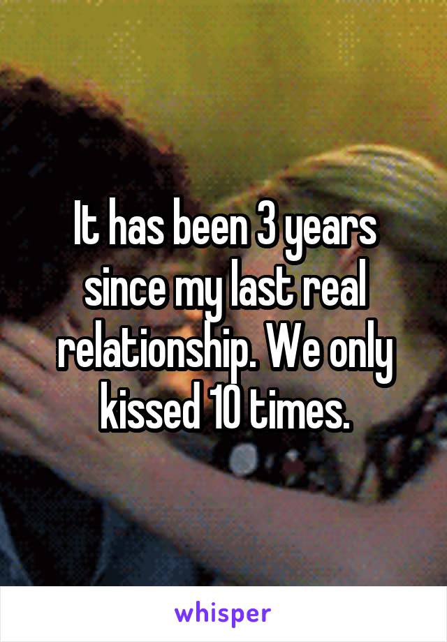 It has been 3 years since my last real relationship. We only kissed 10 times.