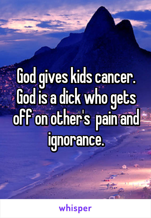 God gives kids cancer. God is a dick who gets off on other's  pain and ignorance.