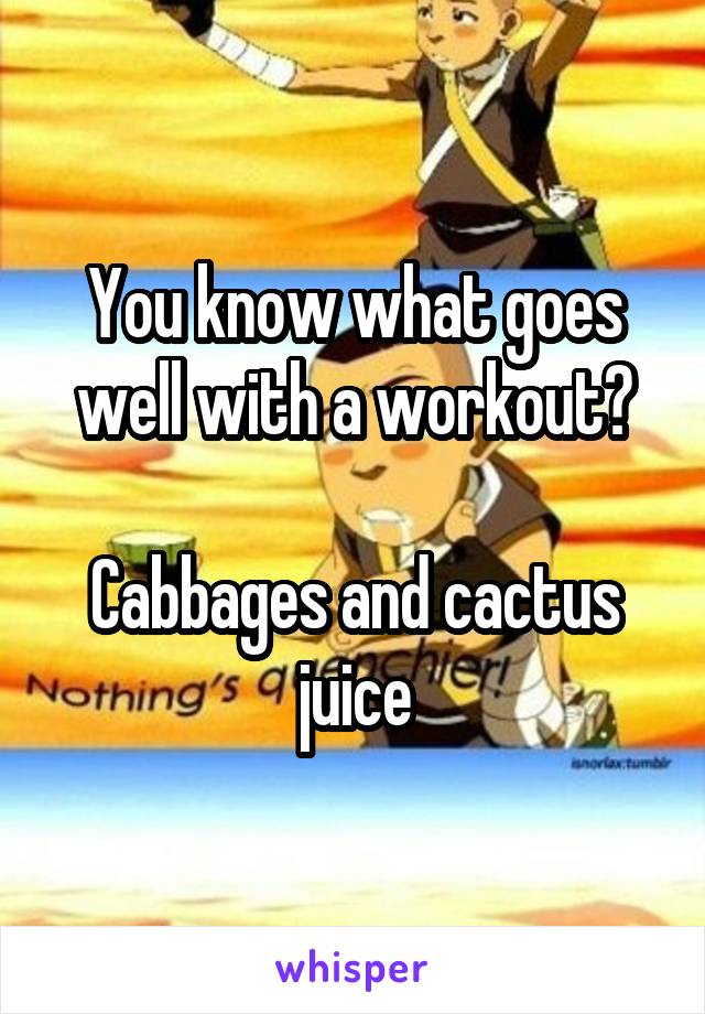 You know what goes well with a workout?

Cabbages and cactus juice