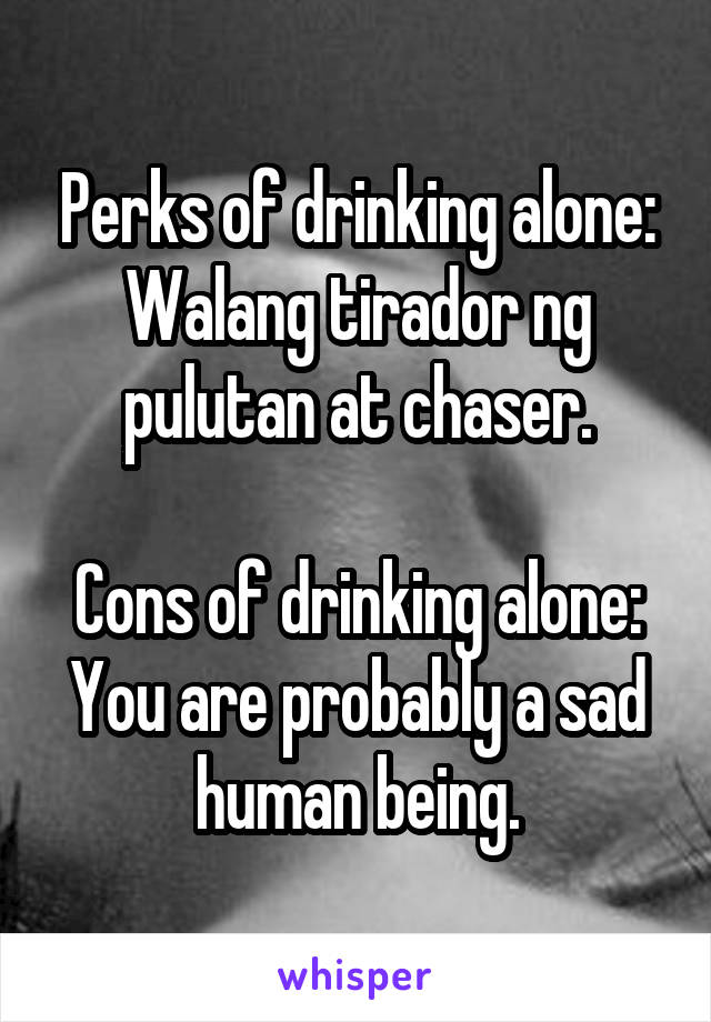 Perks of drinking alone:
Walang tirador ng pulutan at chaser.

Cons of drinking alone:
You are probably a sad human being.