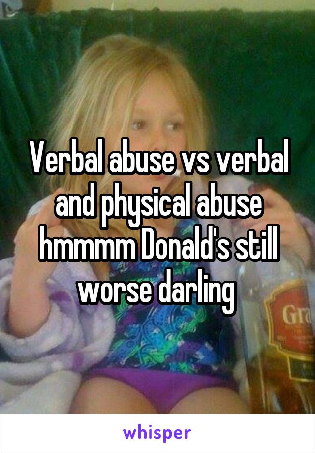 Verbal abuse vs verbal and physical abuse hmmmm Donald's still worse darling 