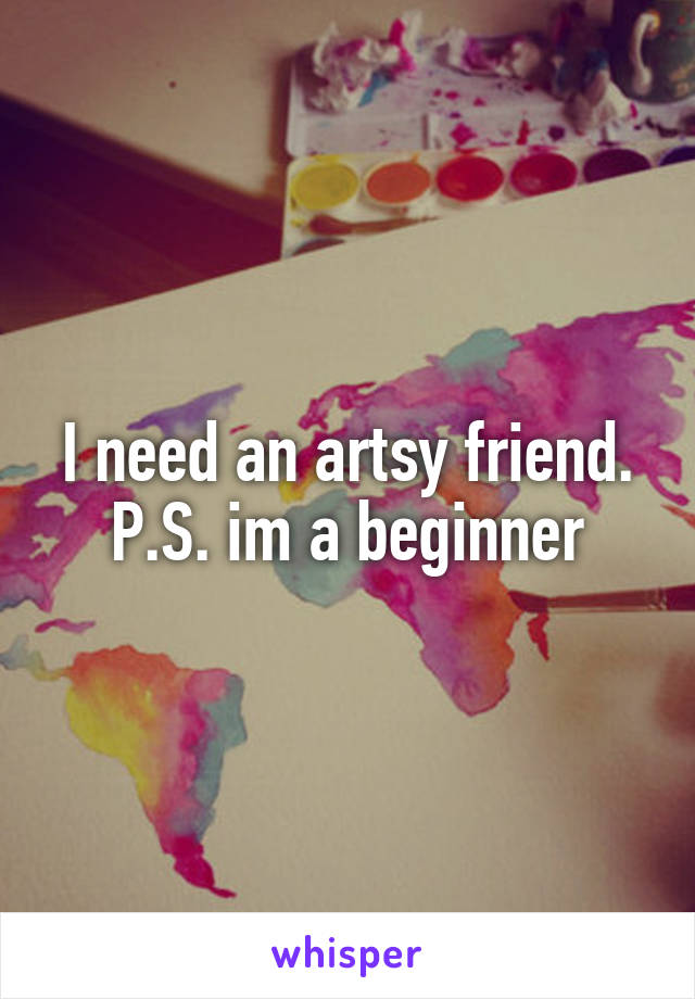 I need an artsy friend.
P.S. im a beginner